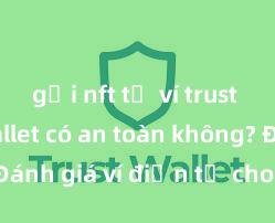 gửi nft từ ví trust Trust Wallet có an toàn không? Đánh giá ví điện tử cho người Việt