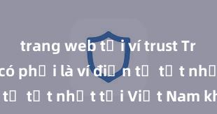 trang web tải ví trust Trust Wallet có phải là ví điện tử tốt nhất tại Việt Nam không?