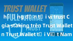 hướng dẫn tải ví trust Cách tham gia staking trên Trust Wallet tại Việt Nam