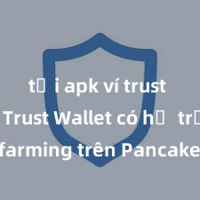 tải apk ví trust wallet Trust Wallet có hỗ trợ farming trên PancakeSwap không?